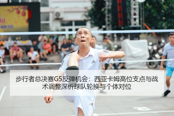 步行者总决赛G5反弹机会：西亚卡姆高位支点与战术调整深析球队轮换与个体对位