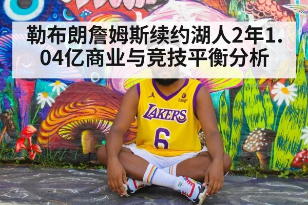 勒布朗詹姆斯续约湖人2年1.04亿商业与竞技平衡分析