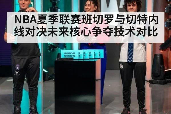 NBA夏季联赛班切罗与切特内线对决未来核心争夺技术对比