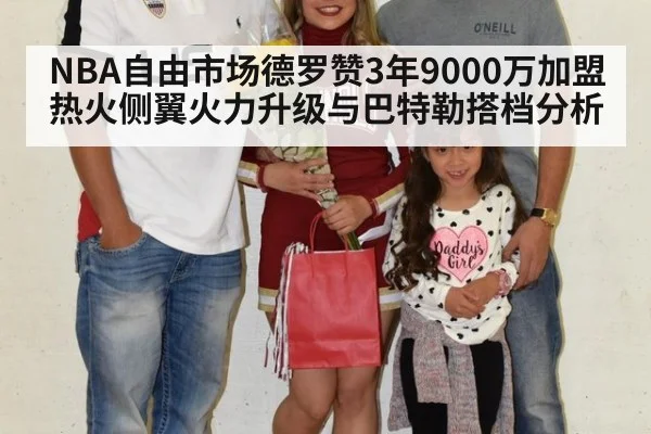NBA自由市场德罗赞3年9000万加盟热火侧翼火力升级与巴特勒搭档分析