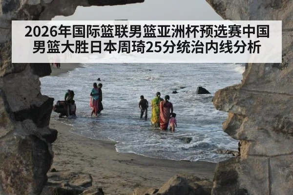 2026年国际篮联男篮亚洲杯预选赛中国男篮大胜日本周琦25分统治内线分析