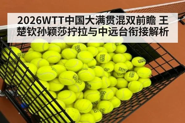2026WTT中国大满贯混双前瞻 王楚钦孙颖莎拧拉与中远台衔接解析