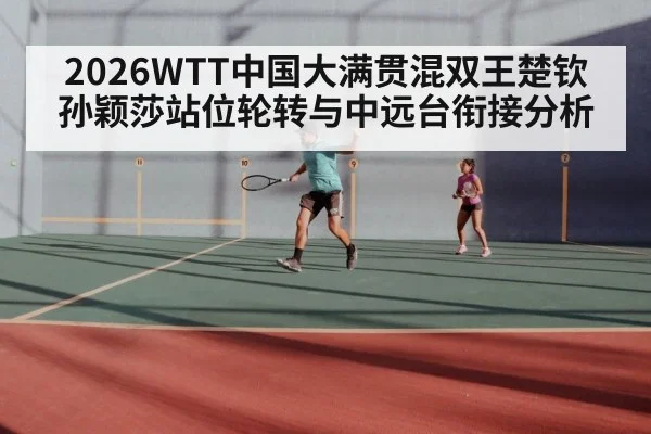 2026WTT中国大满贯混双王楚钦孙颖莎站位轮转与中远台衔接分析
