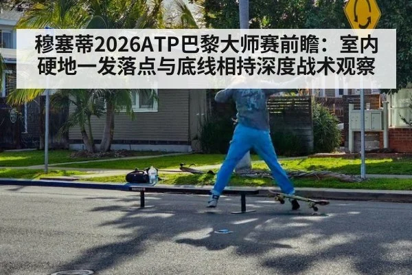 穆塞蒂2026ATP巴黎大师赛前瞻：室内硬地一发落点与底线相持深度战术观察