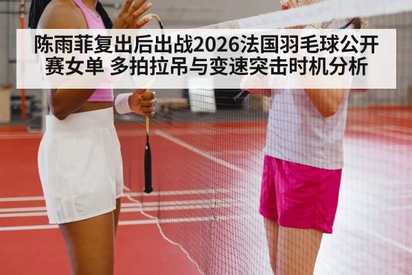 陈雨菲复出后出战2026法国羽毛球公开赛女单 多拍拉吊与变速突击时机分析