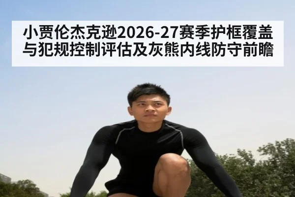 小贾伦杰克逊2026-27赛季护框覆盖与犯规控制评估及灰熊内线防守前瞻