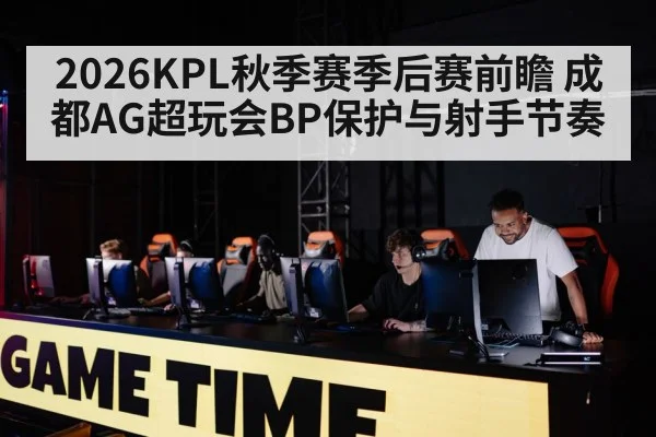 2026KPL秋季赛季后赛前瞻 成都AG超玩会BP保护与射手节奏