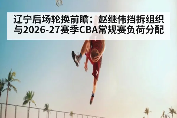 辽宁后场轮换前瞻：赵继伟挡拆组织与2026-27赛季CBA常规赛负荷分配