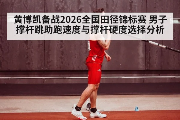 黄博凯备战2026全国田径锦标赛 男子撑杆跳助跑速度与撑杆硬度选择分析